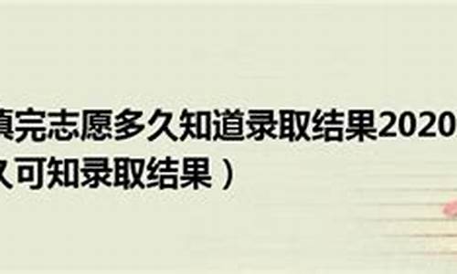 一般填完志愿多久知道录取结果中考_一般填完志愿多久知道录取结